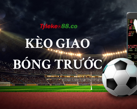 Kèo giao bóng trước là gì? Khám phá cách chơi kèo giao bóng trước