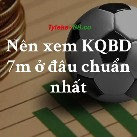 Nên xem KQBD 7m ở đâu chuẩn nhất