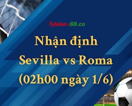 Nhận định Sevilla vs Roma (02h00 ngày 1/6)