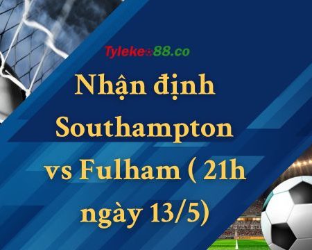 Nhận định Southampton vs Fulham (tối 21h ngày 13/5)