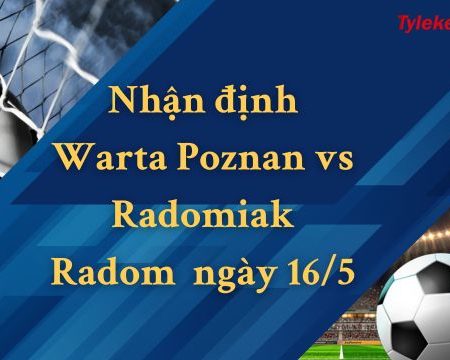 Nhận định Warta Poznan vs Radomiak Radom 0h00 ngày 16/5 (VĐQG Ba Lan)