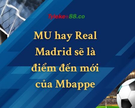 MU hay Real Madrid sẽ là điểm đến mới của Mbappe