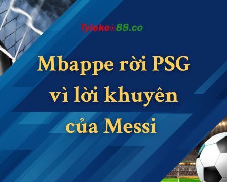 Mbappe rời PSG vì lời khuyên của Messi