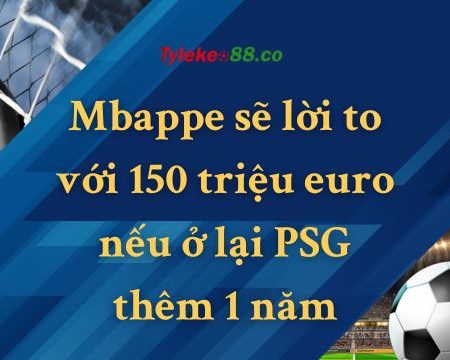 Mbappe sẽ lời to với 150 triệu euro nếu ở lại PSG thêm 1 năm