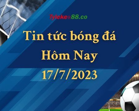 Tin tức bóng đá Hôm Nay 17/7/2023