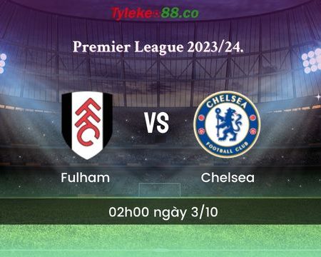Nhận định bóng đá Fulham vs Chelsea- 02h00 ngày 3/10
