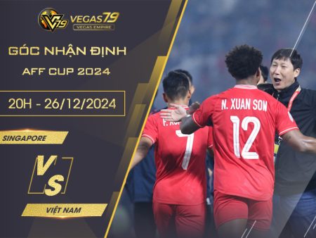 Nhận định Singapore vs Việt Nam, 20h ngày 26/12- AFF Cup 2024