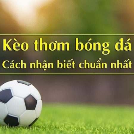 Kèo thơm là gì? Mẹo đặt cược chuẩn cho anh em bet thủ